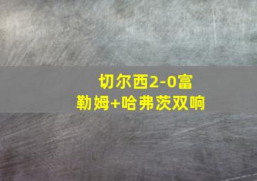切尔西2-0富勒姆 哈弗茨双响